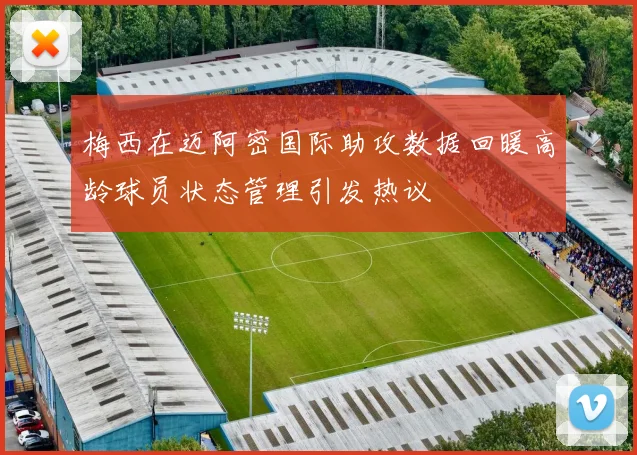梅西在迈阿密国际助攻数据回暖高龄球员状态管理引发热议