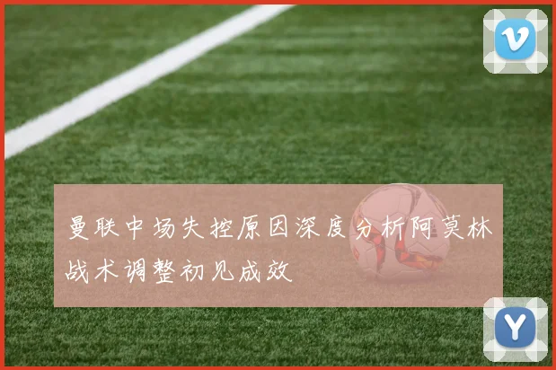 曼联中场失控原因深度分析阿莫林战术调整初见成效